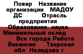 Повар › Название организации ­ МАДОУ ДС № 100 › Отрасль предприятия ­ Образование, наука › Минимальный оклад ­ 11 000 - Все города Работа » Вакансии   . Тверская обл.,Нелидово г.